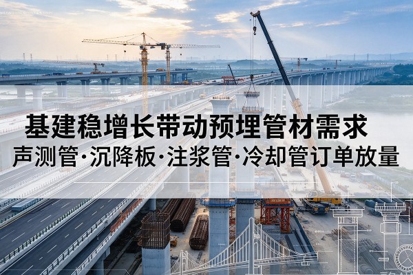 甘德基建稳增长带动预埋监测管材需求,声测管、沉降板、注浆管订单持续放量